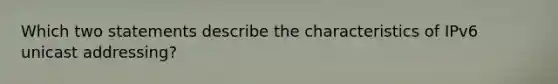 Which two statements describe the characteristics of IPv6 unicast addressing?