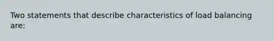 Two statements that describe characteristics of load balancing are: