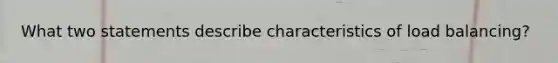 What two statements describe characteristics of load balancing?