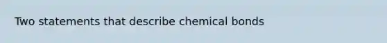 Two statements that describe chemical bonds