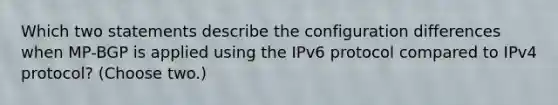 Which two statements describe the configuration differences when MP-BGP is applied using the IPv6 protocol compared to IPv4 protocol? (Choose two.)