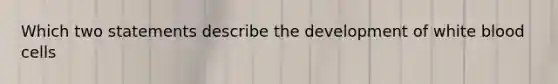 Which two statements describe the development of white blood cells