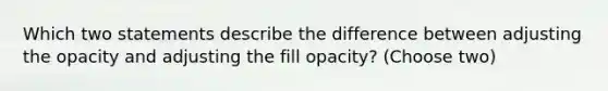 Which two statements describe the difference between adjusting the opacity and adjusting the fill opacity? (Choose two)