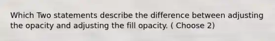 Which Two statements describe the difference between adjusting the opacity and adjusting the fill opacity. ( Choose 2)