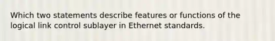 Which two statements describe features or functions of the logical link control sublayer in Ethernet standards.