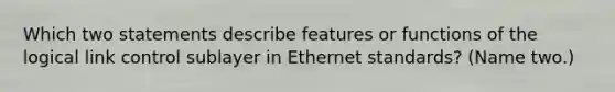 Which two statements describe features or functions of the logical link control sublayer in Ethernet standards? (Name two.)