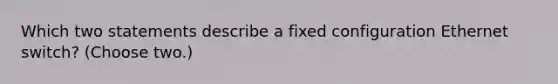 Which two statements describe a fixed configuration Ethernet switch? (Choose two.)