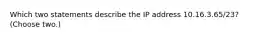 Which two statements describe the IP address 10.16.3.65/23? (Choose two.)