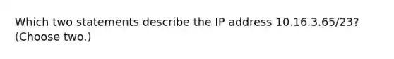 Which two statements describe the IP address 10.16.3.65/23? (Choose two.)