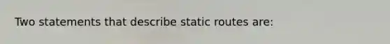 Two statements that describe static routes are: