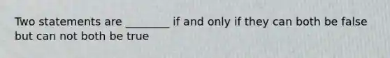 Two statements are ________ if and only if they can both be false but can not both be true