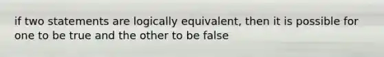 if two statements are logically equivalent, then it is possible for one to be true and the other to be false