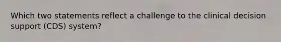 Which two statements reflect a challenge to the clinical decision support (CDS) system?