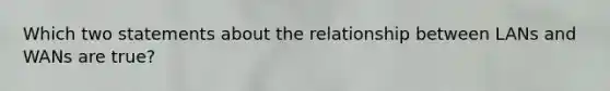 Which two statements about the relationship between LANs and WANs are true?