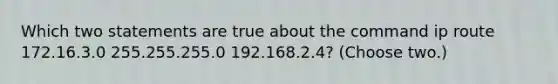 Which two statements are true about the command ip route 172.16.3.0 255.255.255.0 192.168.2.4? (Choose two.)