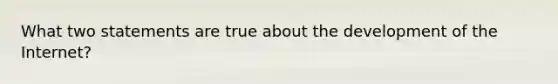 What two statements are true about the development of the Internet?