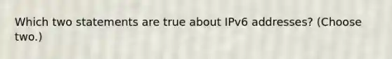 Which two statements are true about IPv6 addresses? (Choose two.)