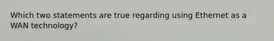 Which two statements are true regarding using Ethernet as a WAN technology?