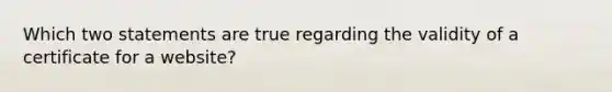 Which two statements are true regarding the validity of a certificate for a website?