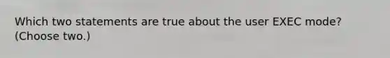 Which two statements are true about the user EXEC mode? (Choose two.)