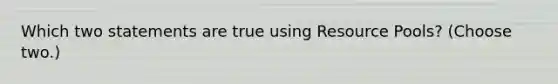 Which two statements are true using Resource Pools? (Choose two.)