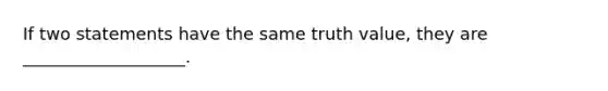 If two statements have the same truth value, they are ___________________.