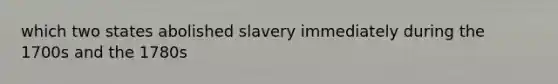 which two states abolished slavery immediately during the 1700s and the 1780s