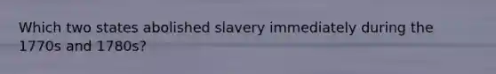 Which two states abolished slavery immediately during the 1770s and 1780s?