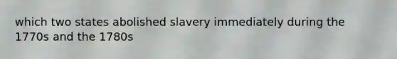 which two states abolished slavery immediately during the 1770s and the 1780s