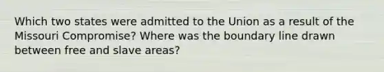 Which two states were admitted to the Union as a result of the Missouri Compromise? Where was the boundary line drawn between free and slave areas?