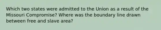 Which two states were admitted to the Union as a result of the Missouri Compromise? Where was the boundary line drawn between free and slave area?