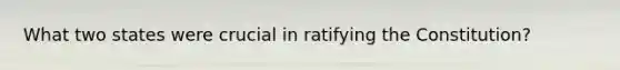 What two states were crucial in ratifying the Constitution?