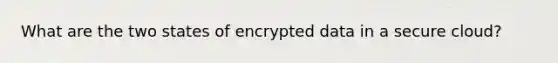 What are the two states of encrypted data in a secure cloud?