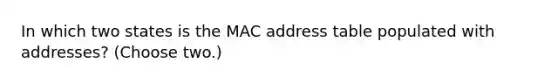 In which two states is the MAC address table populated with addresses? (Choose two.)