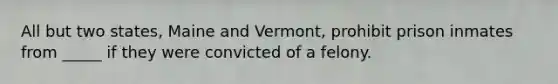 All but two states, Maine and Vermont, prohibit prison inmates from _____ if they were convicted of a felony.