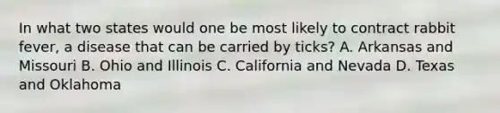 In what two states would one be most likely to contract rabbit fever, a disease that can be carried by ticks? A. Arkansas and Missouri B. Ohio and Illinois C. California and Nevada D. Texas and Oklahoma