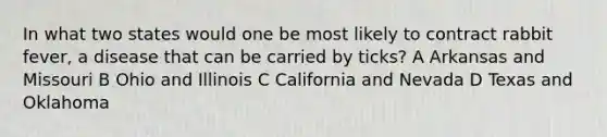 In what two states would one be most likely to contract rabbit fever, a disease that can be carried by ticks? A Arkansas and Missouri B Ohio and Illinois C California and Nevada D Texas and Oklahoma