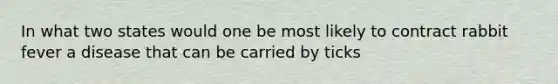 In what two states would one be most likely to contract rabbit fever a disease that can be carried by ticks