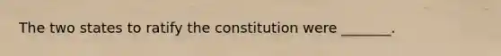 The two states to ratify the constitution were _______.