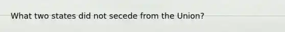 What two states did not secede from the Union?
