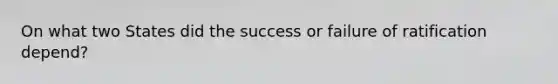 On what two States did the success or failure of ratification depend?
