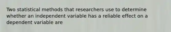 Two statistical methods that researchers use to determine whether an independent variable has a reliable effect on a dependent variable are