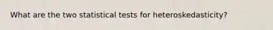 What are the two statistical tests for heteroskedasticity?