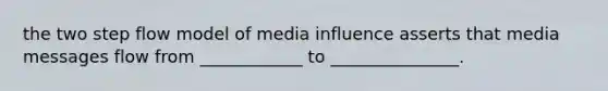 the two step flow model of media influence asserts that media messages flow from ____________ to _______________.