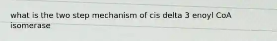 what is the two step mechanism of cis delta 3 enoyl CoA isomerase