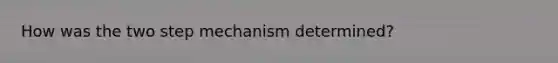 How was the two step mechanism determined?