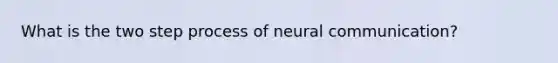 What is the two step process of neural communication?