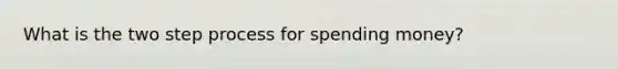 What is the two step process for spending money?