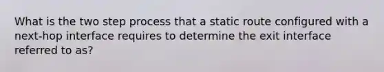 What is the two step process that a static route configured with a next-hop interface requires to determine the exit interface referred to as?