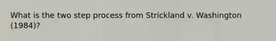 What is the two step process from Strickland v. Washington (1984)?